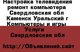 Настройка телевидения, ремонт компьютера - Свердловская обл., Каменск-Уральский г. Компьютеры и игры » Услуги   . Свердловская обл.